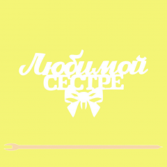 Топпер "Любимой сестре" 12*6,3 см Фанера, на съёмной ножке, Белый